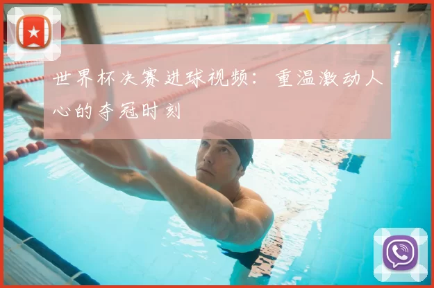世界杯决赛进球视频：重温激动人心的夺冠时刻