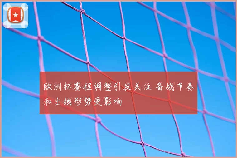 欧洲杯赛程调整引发关注 备战节奏和出线形势受影响