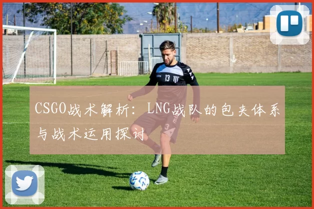 CSGO战术解析：LNG战队的包夹体系与战术运用探讨