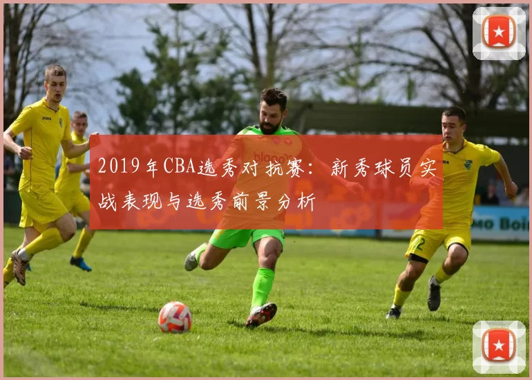 2019年CBA选秀对抗赛：新秀球员实战表现与选秀前景分析