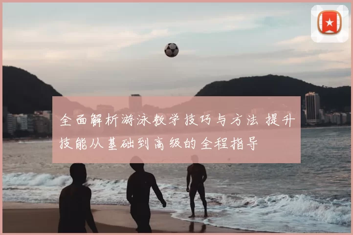全面解析游泳教学技巧与方法 提升技能从基础到高级的全程指导
