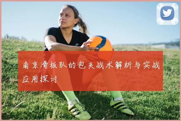 南京滑板队的包夹战术解析与实战应用探讨