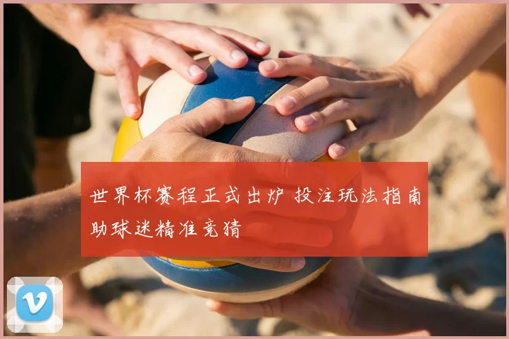 世界杯赛程正式出炉 投注玩法指南助球迷精准竞猜