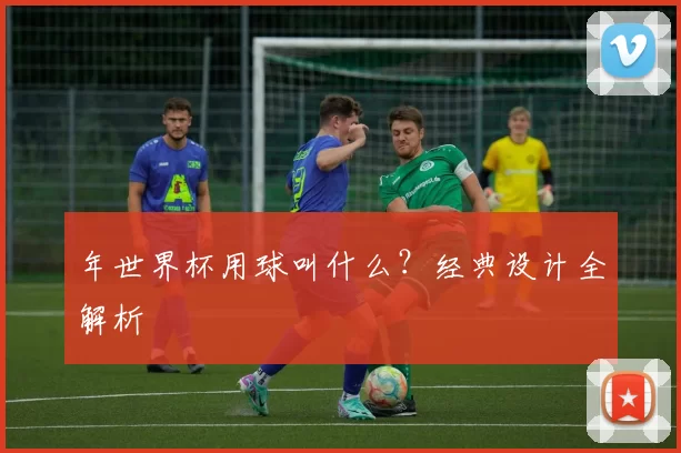 年世界杯用球叫什么？经典设计全解析