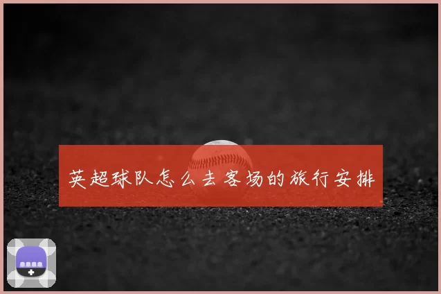 英超球队怎么去客场的旅行安排