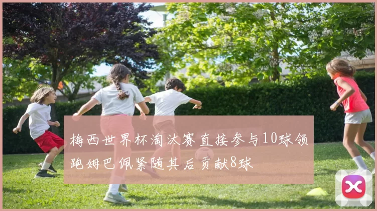 梅西世界杯淘汰赛直接参与10球领跑姆巴佩紧随其后贡献8球