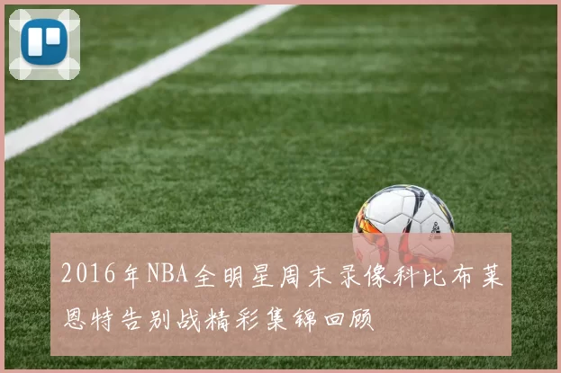 2016年NBA全明星周末录像科比布莱恩特告别战精彩集锦回顾
