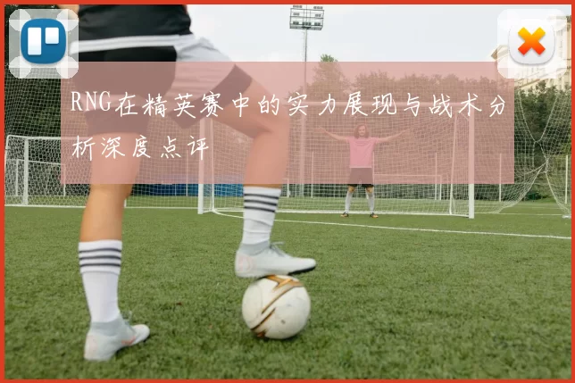 RNG在精英赛中的实力展现与战术分析深度点评