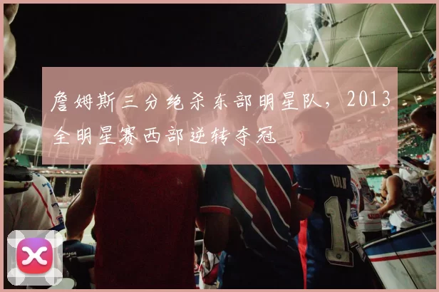 詹姆斯三分绝杀东部明星队,2013全明星赛西部逆转夺冠