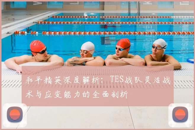 和平精英深度解析:TES战队灵活战术与应变能力的全面剖析