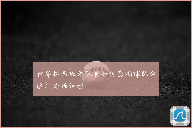 世界杯西班牙队长如何影响球队命运?全面评述