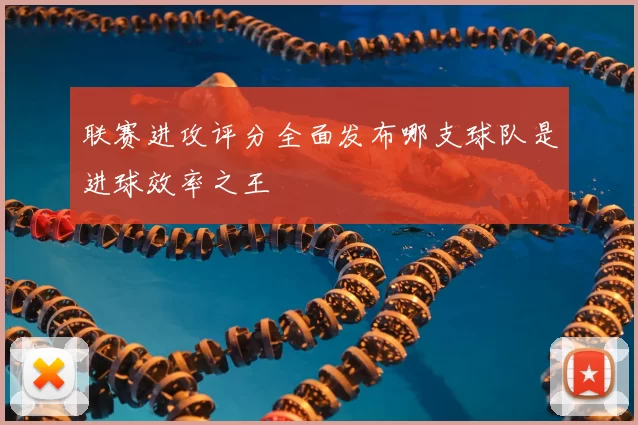 联赛进攻评分全面发布哪支球队是进球效率之王