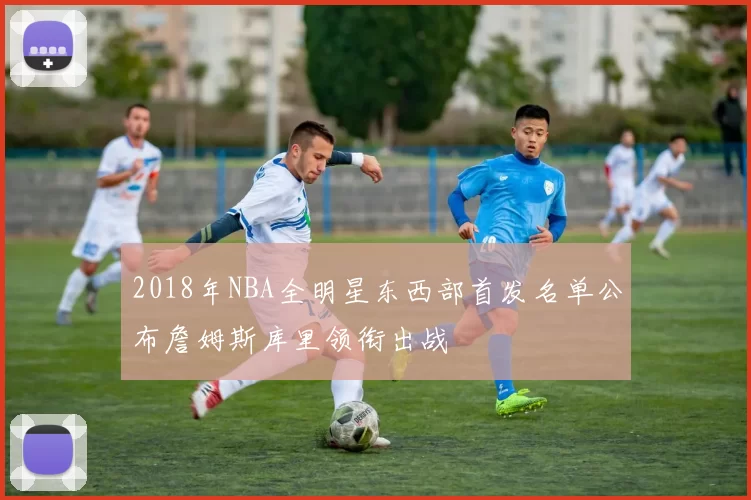 2018年NBA全明星东西部首发名单公布詹姆斯库里领衔出战