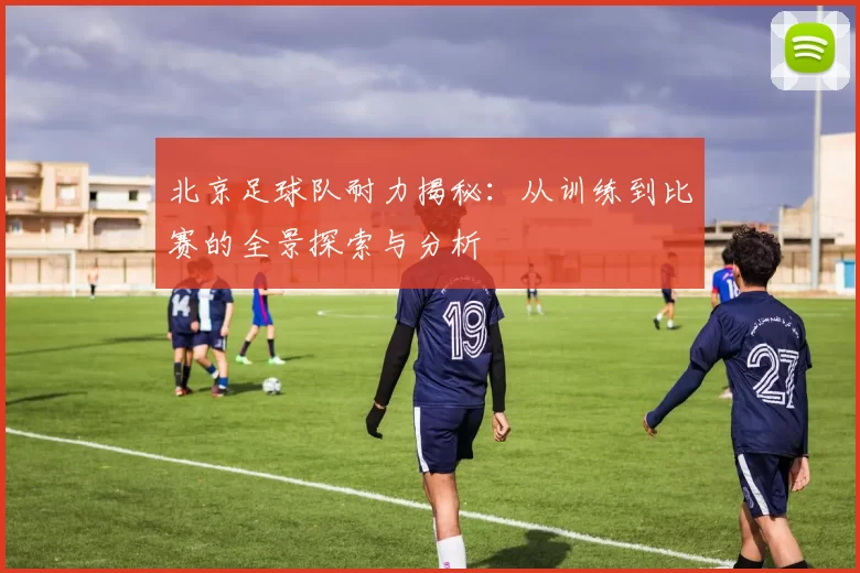 北京足球队耐力揭秘:从训练到比赛的全景探索与分析