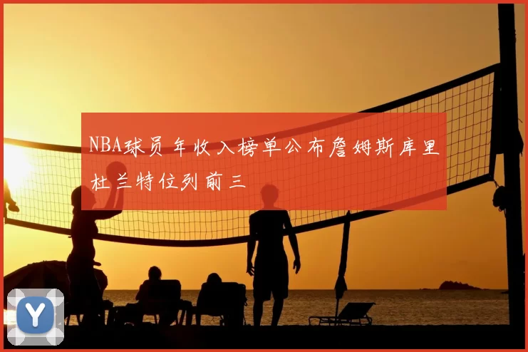NBA球员年收入榜单公布詹姆斯库里杜兰特位列前三