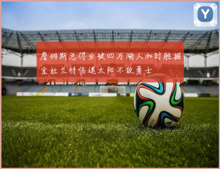 詹姆斯总得分破四万湖人加时胜掘金杜兰特伤退太阳不敌勇士