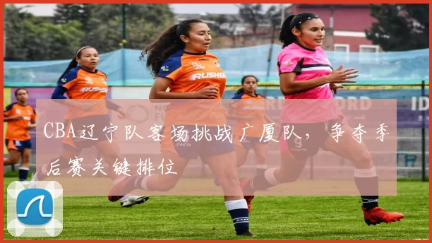CBA辽宁队客场挑战广厦队，争夺季后赛关键排位