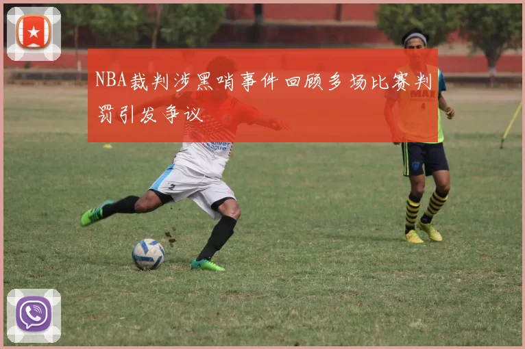 NBA裁判涉黑哨事件回顾多场比赛判罚引发争议