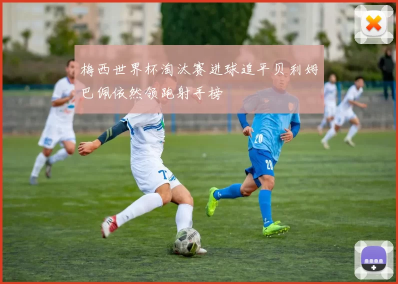 梅西世界杯淘汰赛进球追平贝利姆巴佩依然领跑射手榜