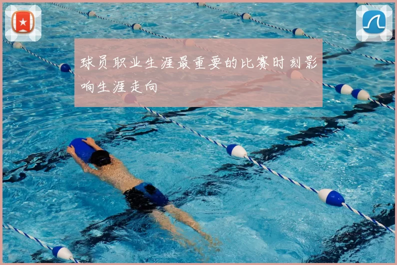 球员职业生涯最重要的比赛时刻影响生涯走向
