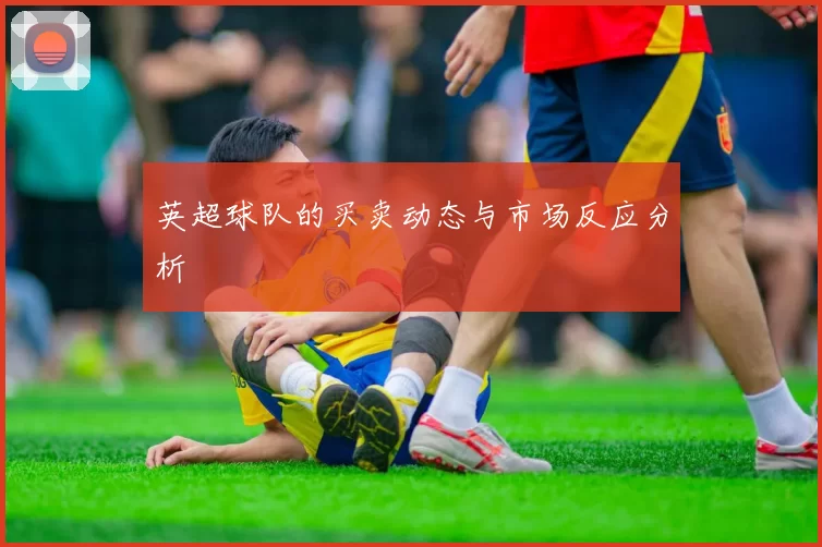 英超球队的买卖动态与市场反应分析