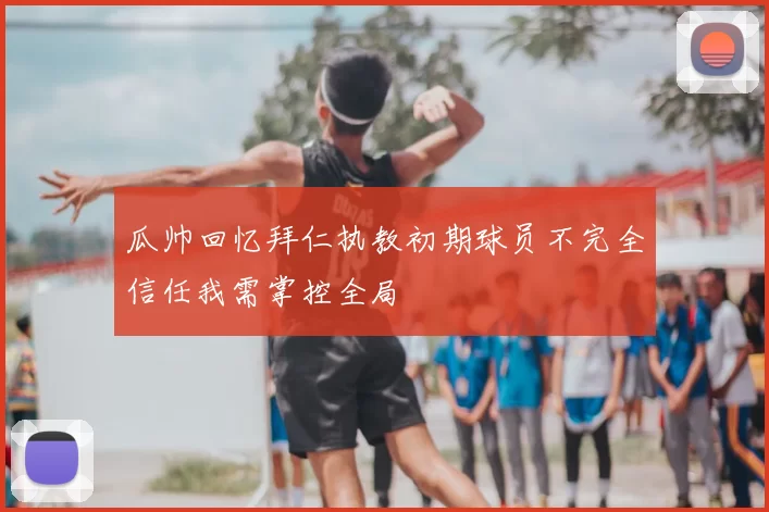 瓜帅回忆拜仁执教初期球员不完全信任我需掌控全局
