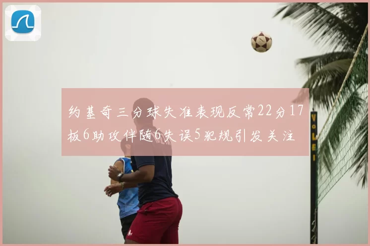 约基奇三分球失准表现反常22分17板6助攻伴随6失误5犯规引发关注