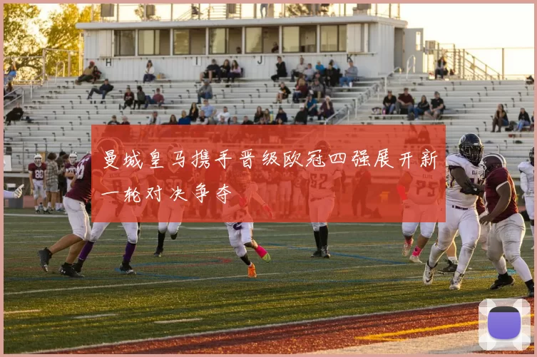 曼城皇马携手晋级欧冠四强展开新一轮对决争夺