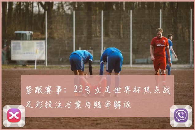 紧跟赛事：23号女足世界杯焦点战足彩投注方案与赔率解读