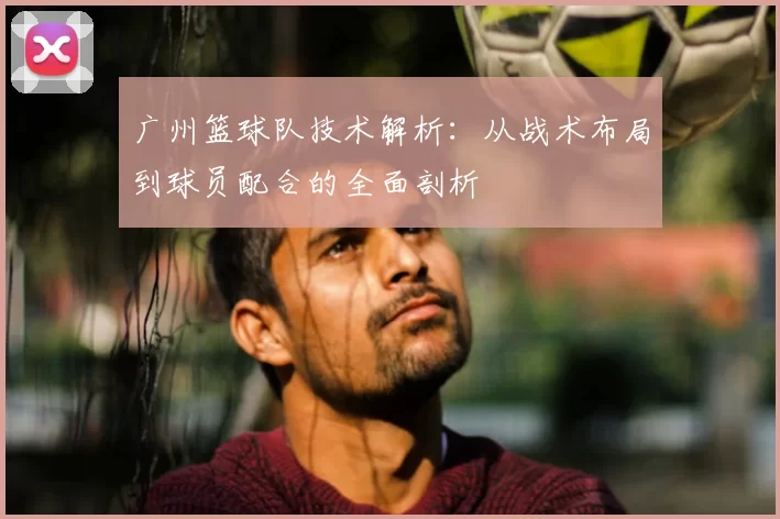 广州篮球队技术解析：从战术布局到球员配合的全面剖析