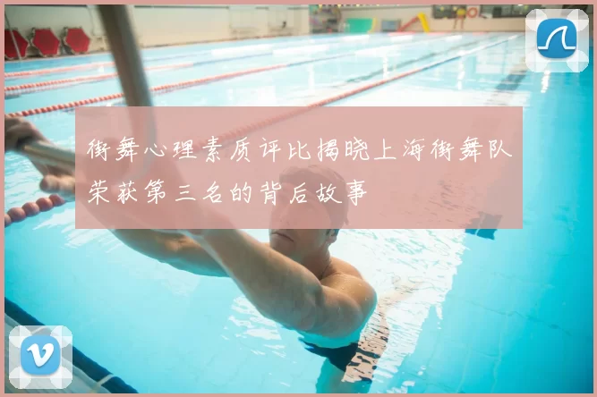 街舞心理素质评比揭晓上海街舞队荣获第三名的背后故事