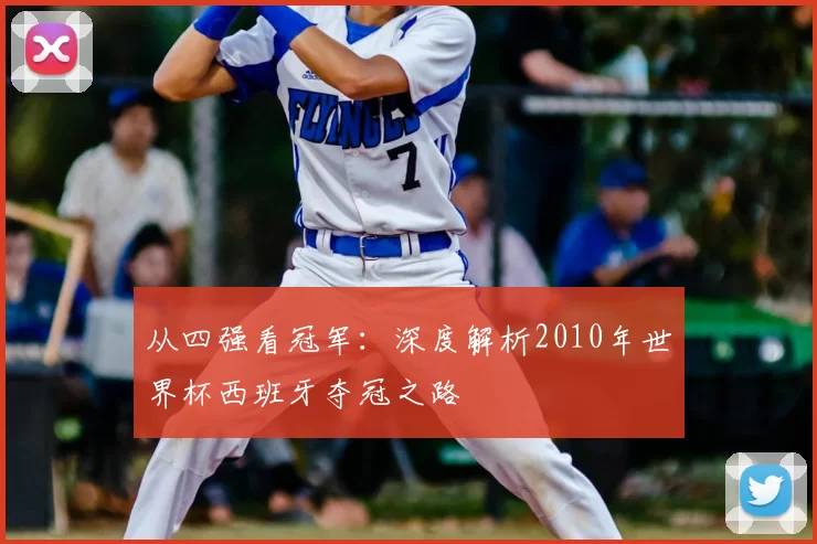 从四强看冠军：深度解析2010年世界杯西班牙夺冠之路