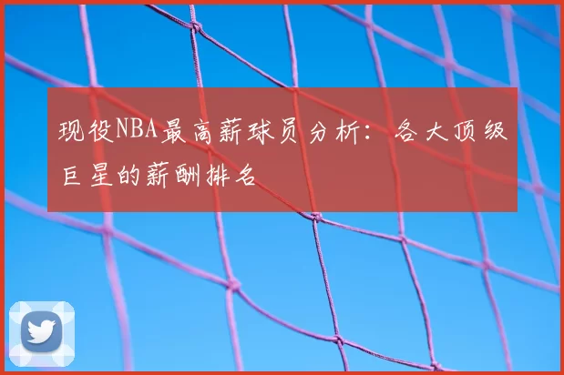 现役NBA最高薪球员分析:各大顶级巨星的薪酬排名