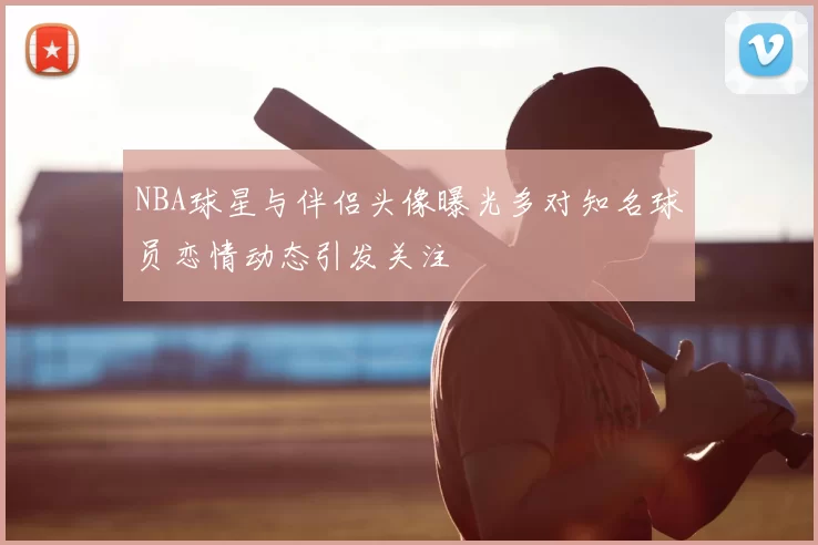 NBA球星与伴侣头像曝光多对知名球员恋情动态引发关注