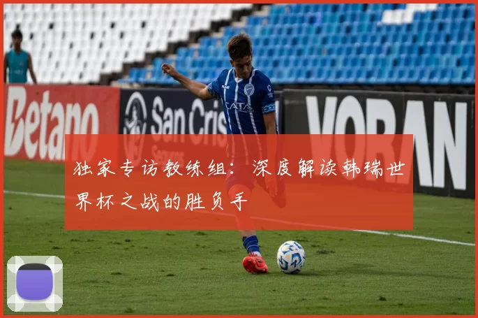 独家专访教练组：深度解读韩瑞世界杯之战的胜负手