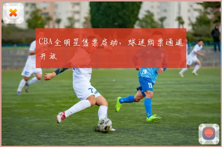 CBA全明星售票启动，球迷购票通道开放