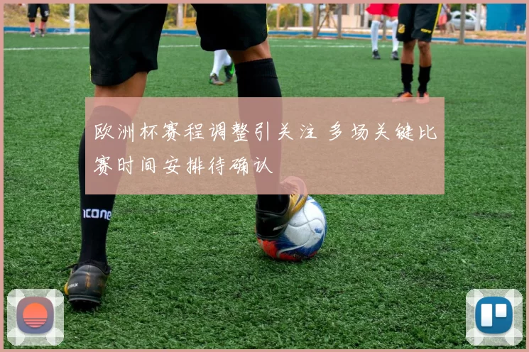 欧洲杯赛程调整引关注 多场关键比赛时间安排待确认