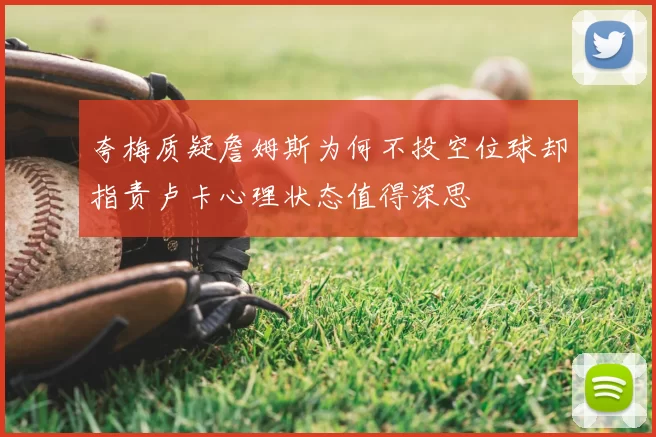夸梅质疑詹姆斯为何不投空位球却指责卢卡心理状态值得深思