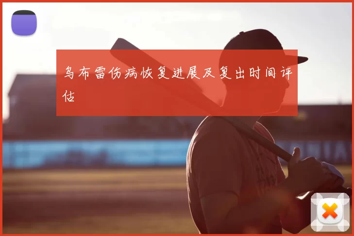 乌布雷伤病恢复进展及复出时间评估