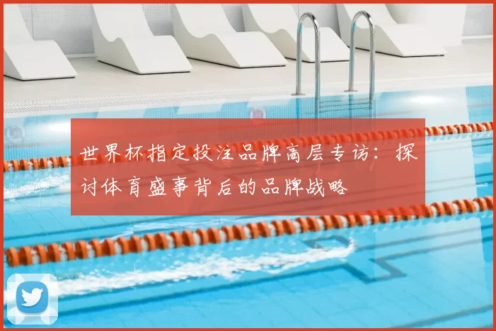 世界杯指定投注品牌高层专访:探讨体育盛事背后的品牌战略