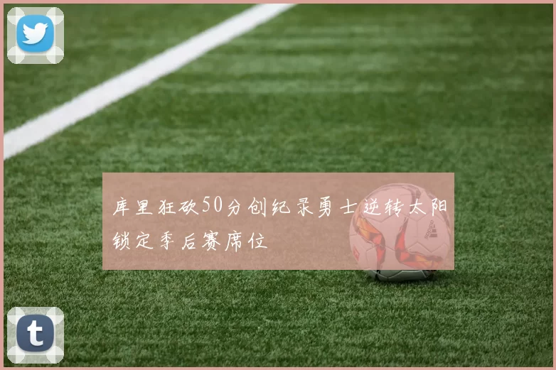 库里狂砍50分创纪录勇士逆转太阳锁定季后赛席位