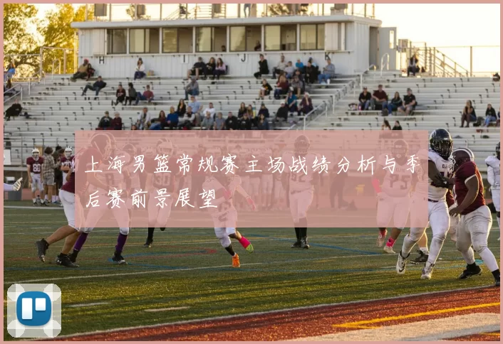 上海男篮常规赛主场战绩分析与季后赛前景展望
